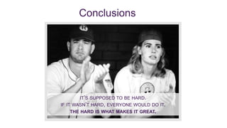 IT’S SUPPOSED TO BE HARD.
IF IT WASN’T HARD, EVERYONE WOULD DO IT.
THE HARD IS WHAT MAKES IT GREAT.
Conclusions
 