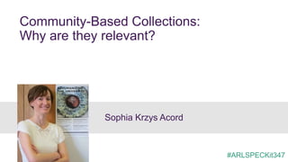 Community-Based Collections:
Why are they relevant?
Sophia Krzys Acord
#ARLSPECKit347
 