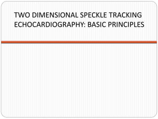 TWO DIMENSIONAL SPECKLE TRACKING
ECHOCARDIOGRAPHY: BASIC PRINCIPLES
 