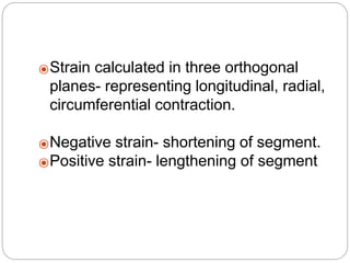 ⦿Strain calculated in three orthogonal
planes- representing longitudinal, radial,
circumferential contraction.
⦿Negative strain- shortening of segment.
⦿Positive strain- lengthening of segment
 