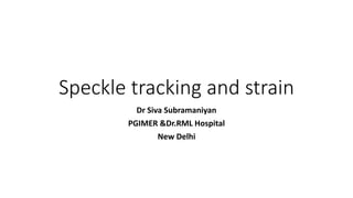 Speckle tracking and strain
Dr Siva Subramaniyan
PGIMER &Dr.RML Hospital
New Delhi
 