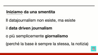 Iniziamo da una smentita
Il datajournalism non esiste, ma esiste 

il data driven journalism 

o più semplicemente giornal...