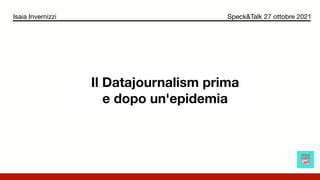 Il Datajournalism prima
e dopo un'epidemia
Isaia Invernizzi Speck&Talk 27 ottobre 2021
 