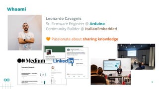 3
Whoami
Leonardo Cavagnis
Sr. Firmware Engineer @ Arduino
Community Builder @ ItalianEmbedded
🧡 Passionate about sharing knowledge
 