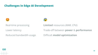 40
Challenges in Edge AI Development
🤩
Real-time processing
Lower latency
Reduced bandwidth usage
😰
Limited resources (RAM, CPU)
Trade-oﬀ between power & performance
Diﬃcult model optimization
 