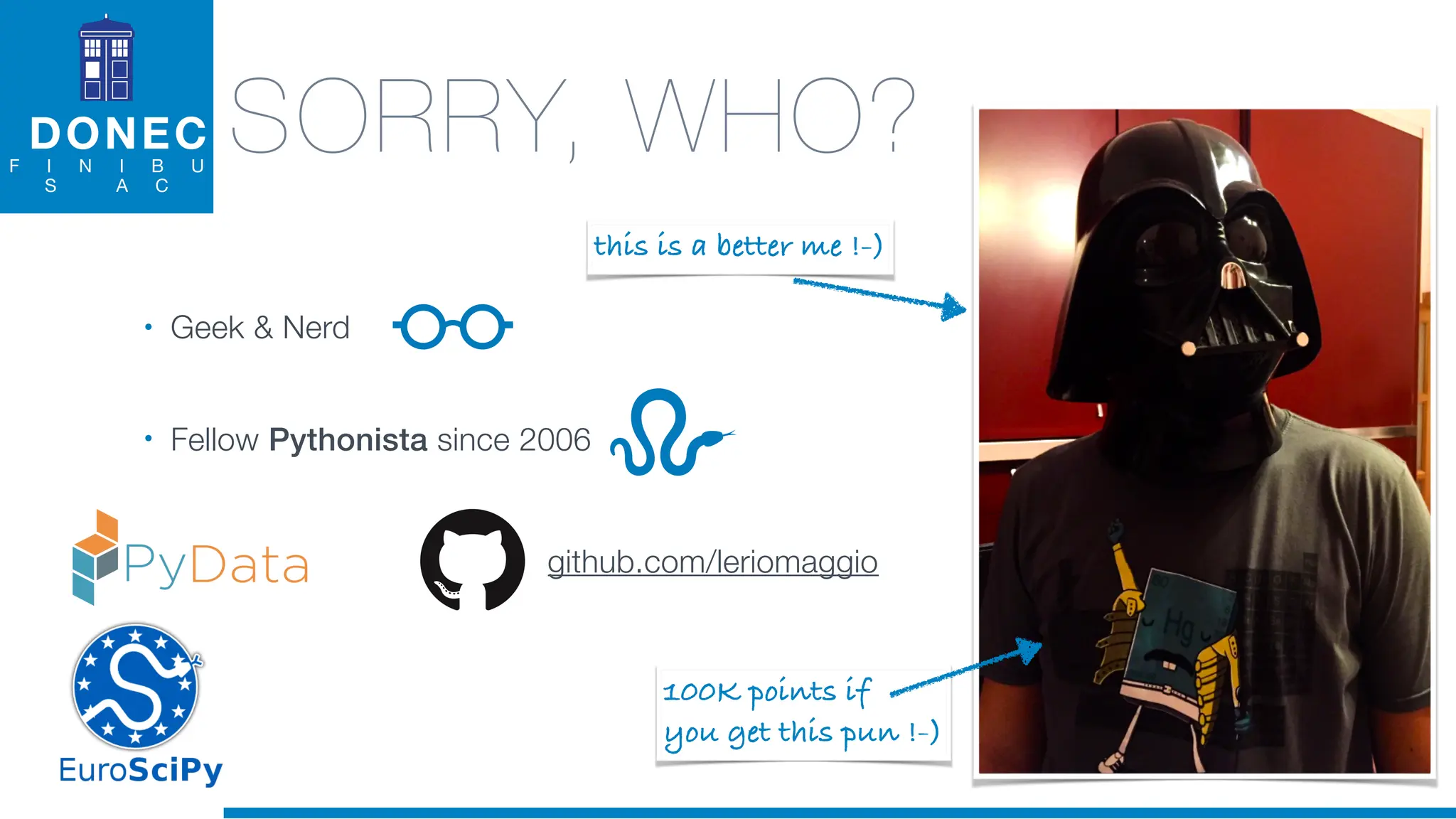DONEC
F I N I B U
S A C
• Geek & Nerd
• Fellow Pythonista since 2006
this is a better me !-)
SORRY, WHO?
100K points if
you get this pun !-)
github.com/leriomaggio
 