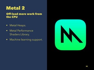 Metal 2
Off-load more work from
the CPU
? Metal Heaps.
? Metal Performance
Shaders Library.
? Machine learning support.
33
 