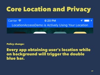Core Location and Privacy
Policy change:
Every app obtaining user's location while
on background will trigger the double
blue bar.
37
 