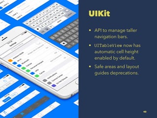UIKit
? API to manage taller
navigation bars.
? UITableView now has
automatic cell height
enabled by default.
? Safe areas and layout
guides deprecations.
42
 
