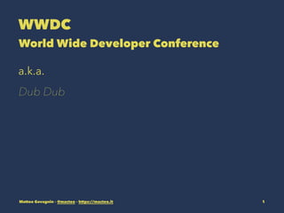 WWDC
World Wide Developer Conference
a.k.a.
Dub Dub
Matteo Gavagnin – @macteo – https://macteo.it 1
 