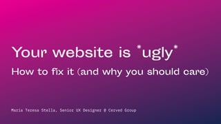 Maria Teresa Stella, Senior UX Designer @ Cerved Group
Your website is *ugly*
How to fix it (and why you should care)
 