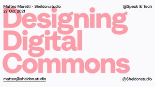 Designing


Digital


Commons
Matteo Moretti - Sheldon.studio


27 Oct 2021
matteo@sheldon.studio
@Speck & Tech


@Sheldon...