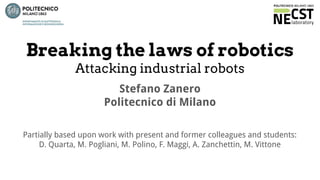 Breaking the laws of robotics
Attacking industrial robots
Stefano Zanero
Politecnico di Milano
Partially based upon work with present and former colleagues and students:
D. Quarta, M. Pogliani, M. Polino, F. Maggi, A. Zanchettin, M. Vittone
 