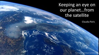 Claudia Paris
Keeping an eye on
our planet…from
the satellite
Photo credits: Paolo Nespoli Spedizione 52/53
 