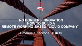 NO BORDERS INNOVATION
HOW TO BUILD A
REMOTE WORKING-BASED “LIQUID COMPANY”
Emanuela Zaccone, TOK.tv
 