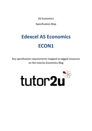 AS Economics
                    Specification Map



       Edexcel AS Economics
                      ECON1

Key specification requirements mapped to tagged resources
               on the tutor2u Economics Blog
 