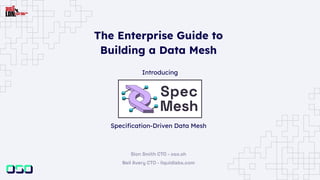 Speciﬁcation-Driven Data Mesh
Sion Smith CTO - oso.sh
Neil Avery CTO - liquidlabs.com
Introducing
The Enterprise Guide to
Building a Data Mesh
 