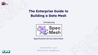Specification-Driven Data Mesh
Sion Smith CTO - oso.sh
Neil Avery CTO - liquidlabs.com
Introducing
The Enterprise Guide to
Building a Data Mesh
 