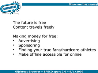 Show me the money! The future is free Content travels freely Making money for free: Advertising Sponsoring Finding your true fans/hardcore athletes Make offline accessible for online 