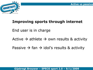 Active vs passive Improving sports through internet End user is in charge Active    athlete    own results & activity Passive    fan    idol’s results & activity 
