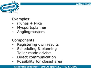 Active tools Examples: iTunes + Nike Mysportsplanner Anglingmasters Components: Registering own results Scheduling & planning Tailor made advise Direct communication Possibility for closed area 