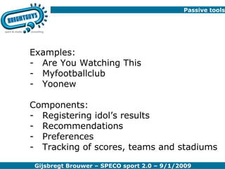 Passive tools Examples: Are You Watching This Myfootballclub Yoonew Components: Registering idol’s results Recommendations Preferences  Tracking of scores, teams and stadiums 