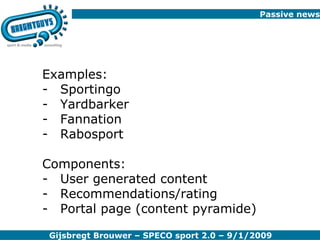 Passive news Examples: Sportingo Yardbarker Fannation Rabosport Components: User generated content Recommendations/rating Portal page (content pyramide) 