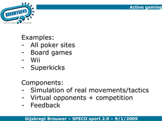 Active gaming Examples: All poker sites Board games Wii Superkicks Components: Simulation of real movements/tactics Virtual opponents + competition Feedback 