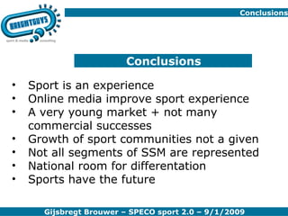 Conclusions Sport is an experience Online media improve sport experience A very young market + not many commercial successes Growth of sport communities not a given Not all segments of SSM are represented National room for differentation Sports have the future Conclusions 