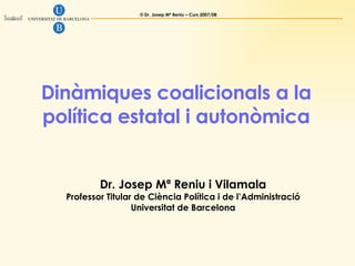 Dinàmiques coalicionals a la política estatal i autonòmica Dr. Josep Mª Reniu i Vilamala Professor Titular de Ciència Política i de l’Administració Universitat de Barcelona 