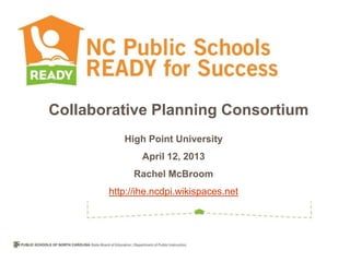 Collaborative Planning Consortium
          High Point University
               April 12, 2013
            Rachel McBroom
       http://ihe.ncdpi.wikispaces.net
 
