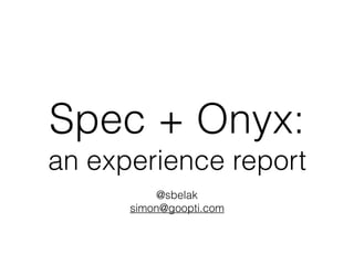 Spec + Onyx:  
an experience report
@sbelak
simon@goopti.com
 