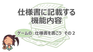 仕様書に記載する
機能内容
ゲームの 仕様書を書こう その２
 