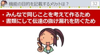 機能の目的を記載するメリットは？ 32
• みんなで同じことを考えて作るため
• 書類にして伝達の抜け漏れを防ぐため
 