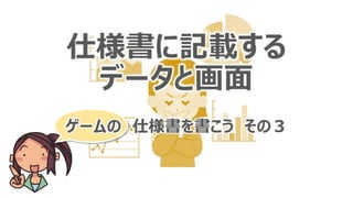 仕様書に記載する
データと画面
ゲームの 仕様書を書こう その３
 