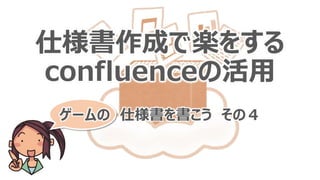 仕様書作成で楽をする
confluenceの活用
ゲームの 仕様書を書こう その４
 
