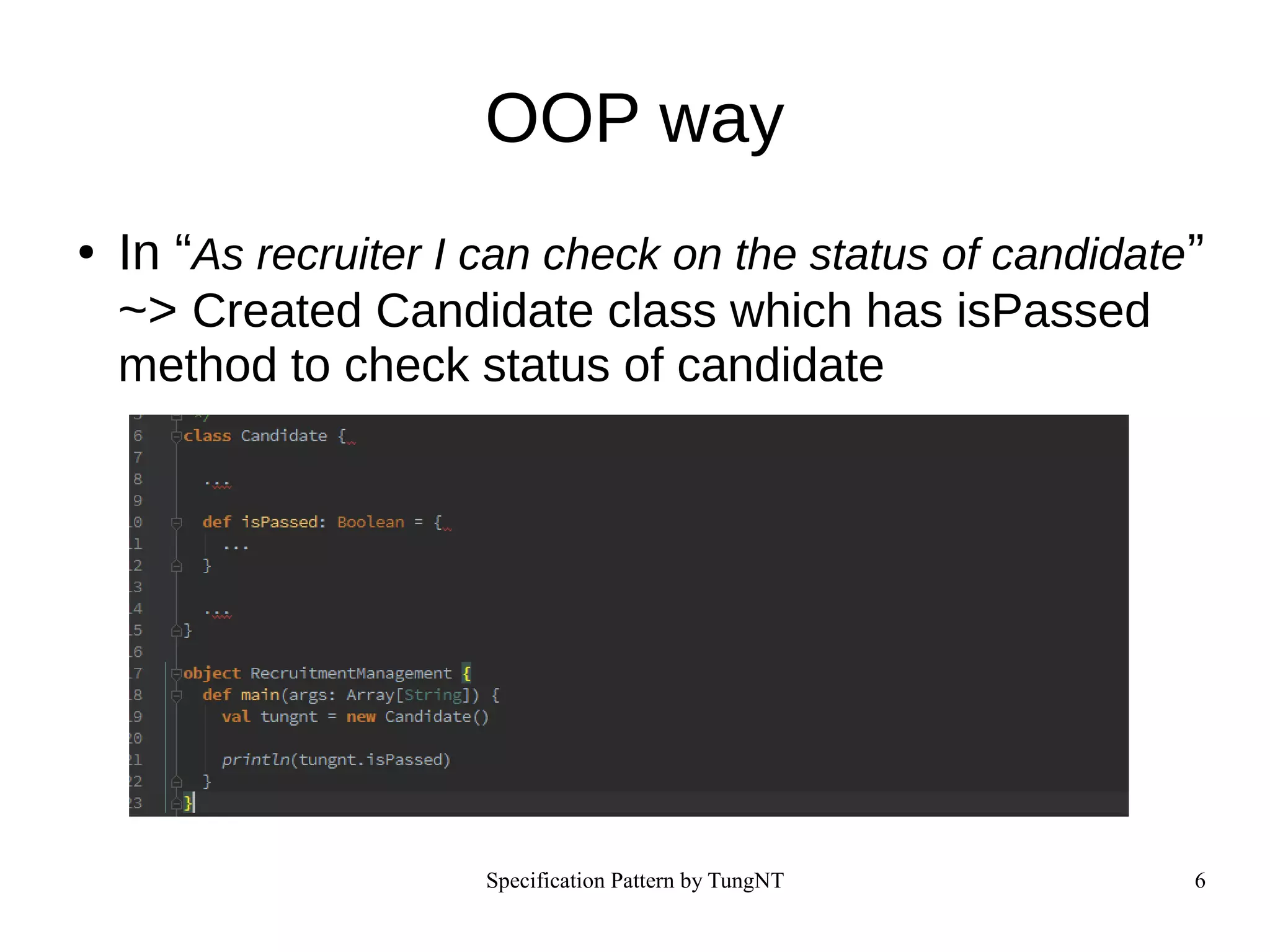 Specification Pattern by TungNT 6
OOP way
● In “As recruiter I can check on the status of candidate”
~> Created Candidate class which has isPassed
method to check status of candidate
 