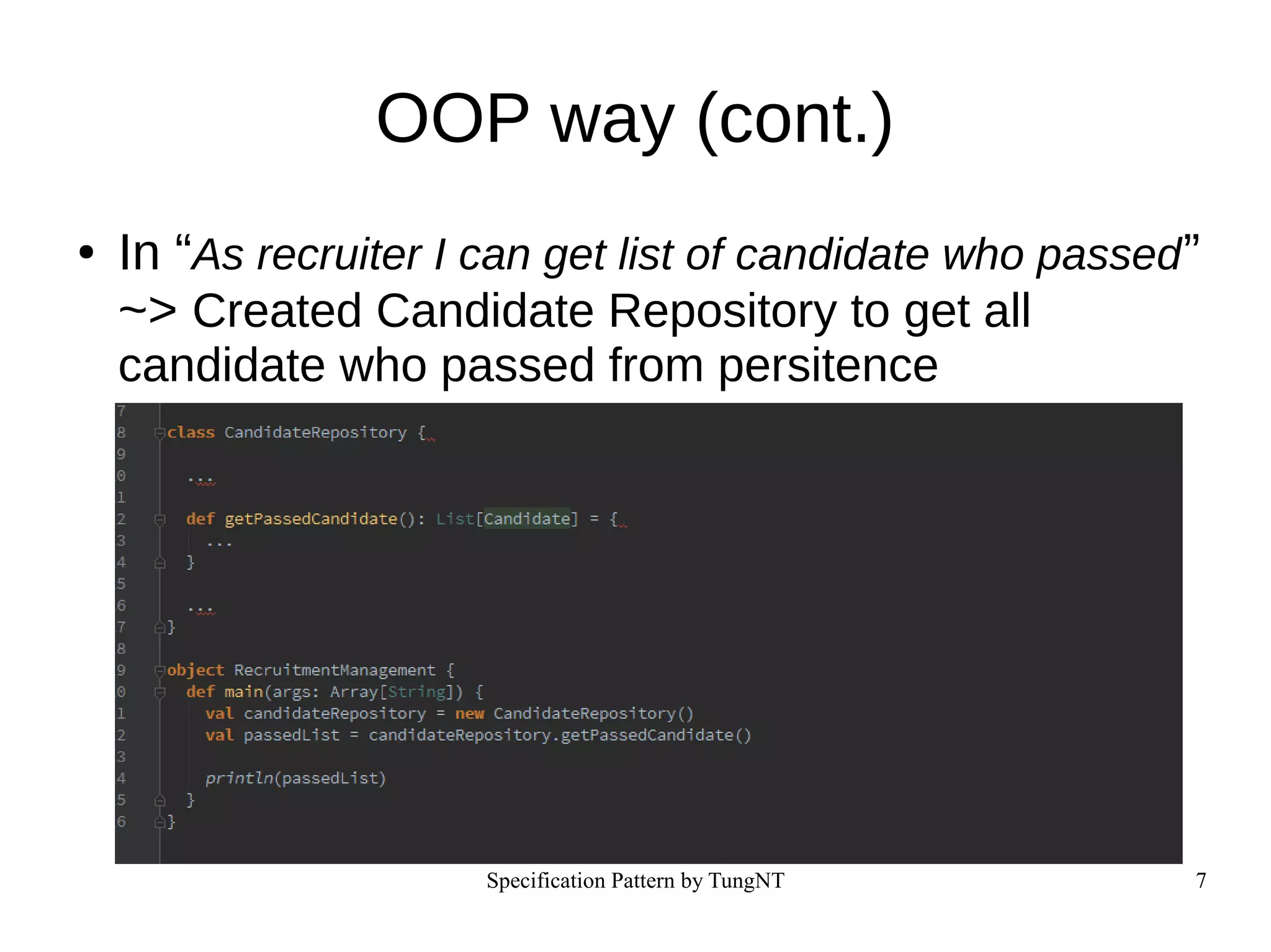 Specification Pattern by TungNT 7
OOP way (cont.)
● In “As recruiter I can get list of candidate who passed”
~> Created Candidate Repository to get all
candidate who passed from persitence
 