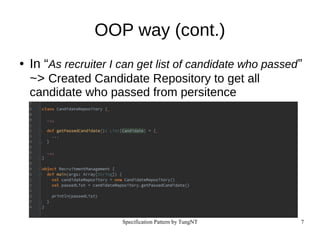Specification Pattern by TungNT 7
OOP way (cont.)
● In “As recruiter I can get list of candidate who passed”
~> Created Candidate Repository to get all
candidate who passed from persitence
 
