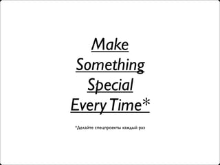 Make
 Something
  Special
Every Time*
*Делайте спецпроекты каждый раз
 