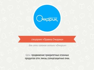 спецпроект «Правила Очкарика»
Цель: продвижение приоритетных сезонных
продуктов сети: линзы,солнцезащитные очки.
для сети салонов оптики «Очкарик»
 