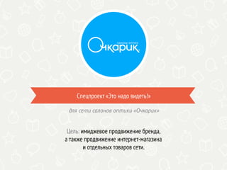 Спецпроект «Это надо видеть!»
Цель: имиджевое продвижение бренда,
а также продвижение интернет-магазина
и отдельных товаров сети.
для сети салонов оптики «Очкарик»
 