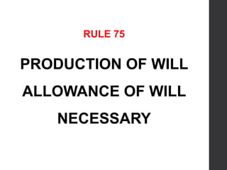 RULE 75
PRODUCTION OF WILL
ALLOWANCE OF WILL
NECESSARY
 