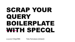 SCRAP YOUR
QUERY
BOILERPLATE
WITH SPECQL
2.9.2017 ClojuTRE Tatu Tarvainen (@tatut)
 