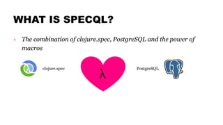 WHAT IS SPECQL?
› The combination of clojure.spec, PostgreSQL and the power of
macros
clojure.spec PostgreSQL
λ
 