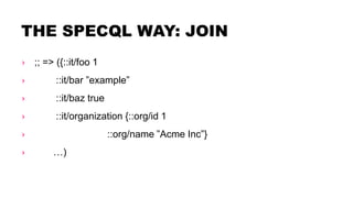 THE SPECQL WAY: JOIN
› ;; => ({::it/foo 1
› ::it/bar ”example”
› ::it/baz true
› ::it/organization {::org/id 1
› ::org/name ”Acme Inc”}
› …)
 