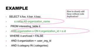 EXAMPLE
› SELECT it.foo, it.bar, it.baz,
› o.name AS organization_name
› FROM interesting_table it
› JOIN organization o ON it.organization_id = o.id
› WHERE it.archived = FALSE
› AND it.organization = :user_org_id
› AND it.category IN (:categories)
How to cleanly add
these without code
duplication?
 