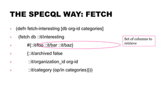 THE SPECQL WAY: FETCH
› (defn fetch-interesting [db org-id categories]
› (fetch db ::it/interesting
› #{::it/foo ::it/bar ...