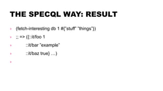 THE SPECQL WAY: RESULT
› (fetch-interesting db 1 #{”stuff” ”things”})
› ;; => ({::it/foo 1
› ::it/bar ”example”
› ::it/baz true} …)
›
 