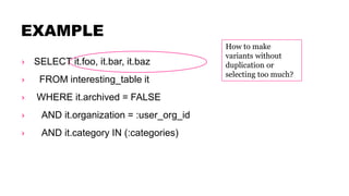 EXAMPLE
› SELECT it.foo, it.bar, it.baz
› FROM interesting_table it
› WHERE it.archived = FALSE
› AND it.organization = :user_org_id
› AND it.category IN (:categories)
How to make
variants without
duplication or
selecting too much?
 